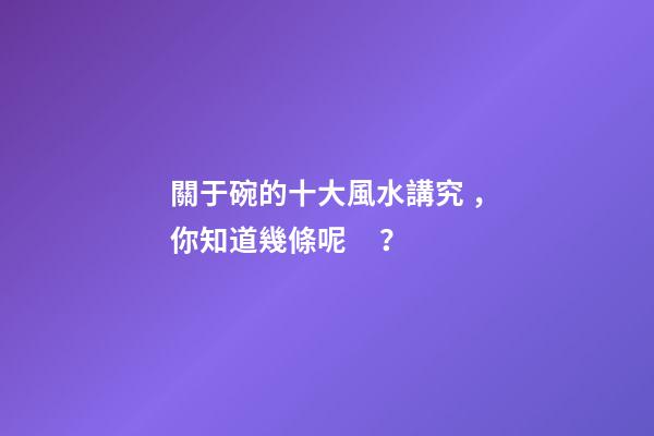 關于碗的十大風水講究，你知道幾條呢？